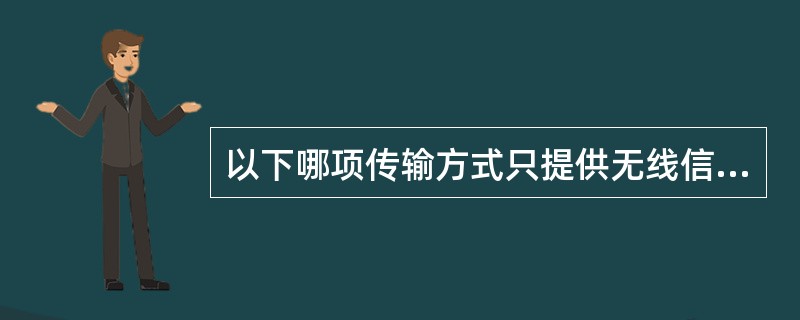 以下哪项传输方式只提供无线信道？（）