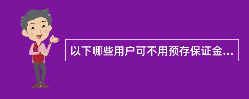 以下哪些用户可不用预存保证金开通国际漫游（）