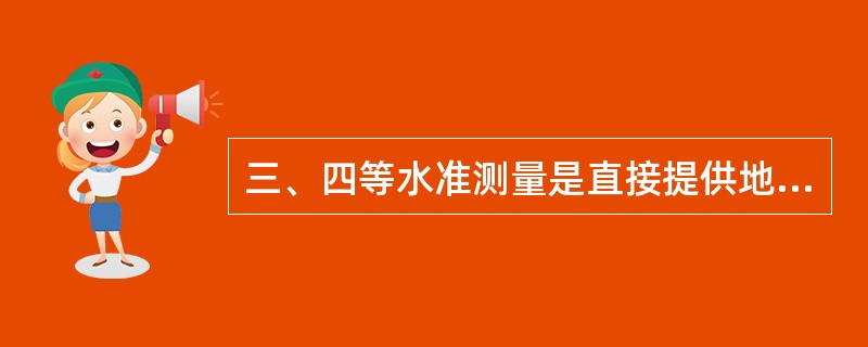 三、四等水准测量是直接提供地形测图和各种工程建设所必需的高程控制点。（）