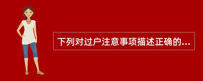 下列对过户注意事项描述正确的是（）
