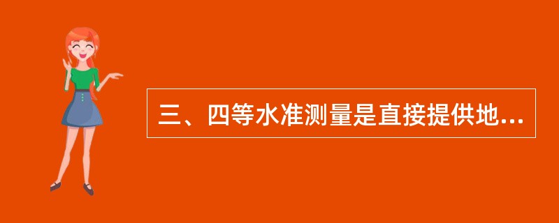 三、四等水准测量是直接提供地形测图和各种工程建设所必需的高程控制点。