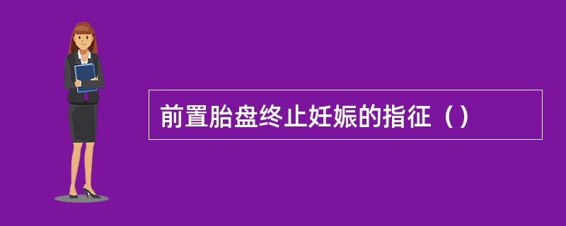 前置胎盘终止妊娠的指征（）