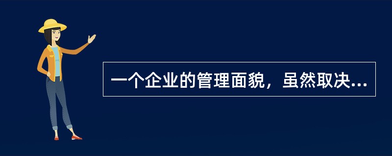 一个企业的管理面貌，虽然取决于多种因素，但是最主要的因素是（）