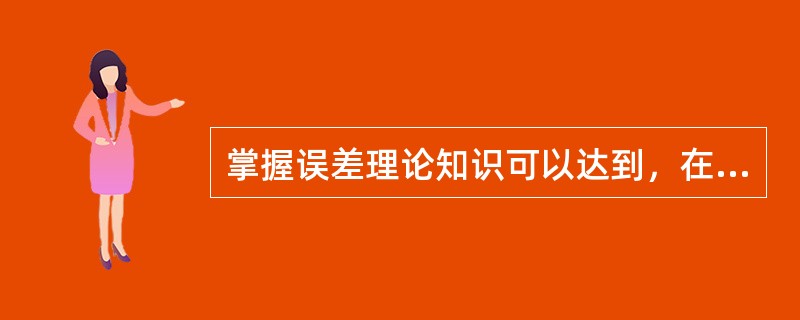 掌握误差理论知识可以达到，在测量之前适当的选择测量仪器和施测方法，使之能够在最经