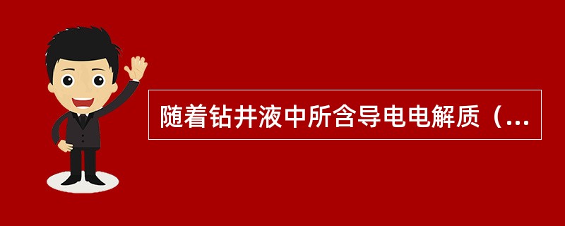 随着钻井液中所含导电电解质（）不同，钻井液的电导率发生变化，从而使电导率传感器拣