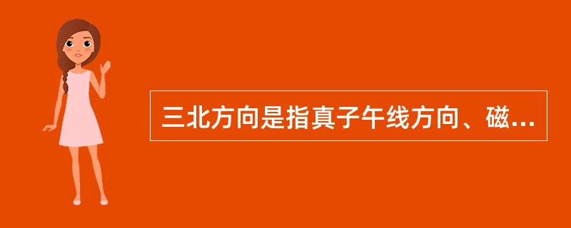 三北方向是指真子午线方向、磁子午线方向、纵坐标方向。Lb5B3059、G-48-