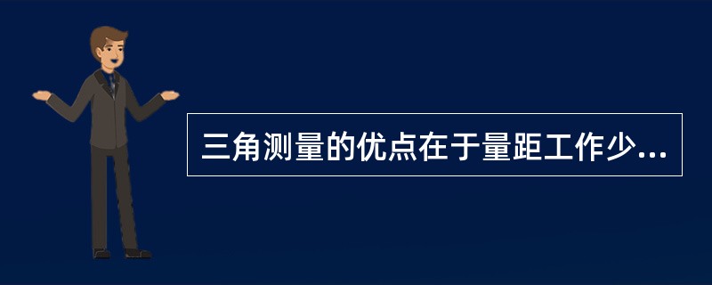 三角测量的优点在于量距工作少，可以大大减少导线测量野外量距工作的繁重性，降低测量