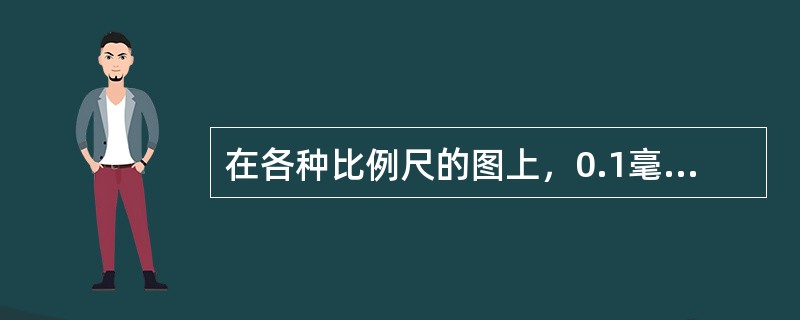 在各种比例尺的图上，0.1毫米所代表的地面长度为比例尺精度。Lb4B3125、在
