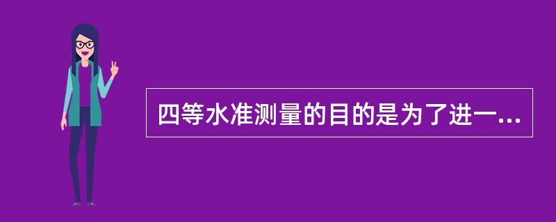 四等水准测量的目的是为了进一步加密三等水准网，以建立足够密度的水准点，保证地形测