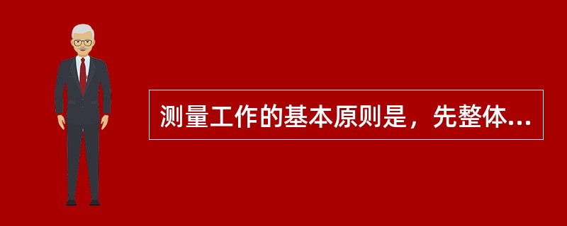 测量工作的基本原则是，先整体、后局部，先控制、后碎部，由高级至低级的原则进行。