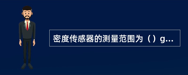 密度传感器的测量范围为（）g/cm3
