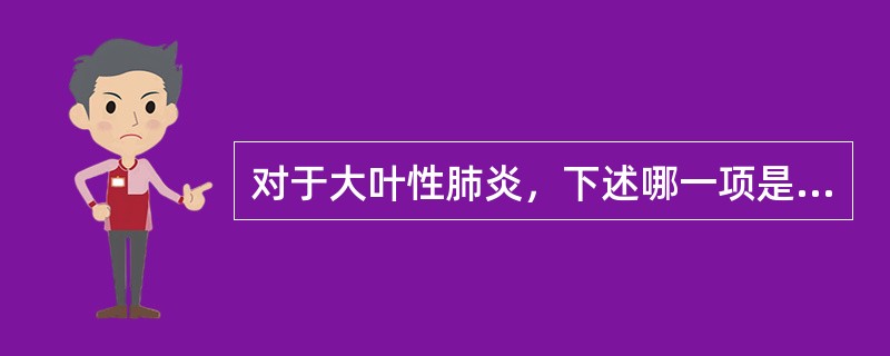 对于大叶性肺炎，下述哪一项是错误的（）