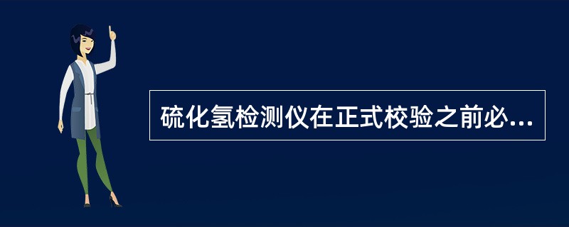 硫化氢检测仪在正式校验之前必须（）。