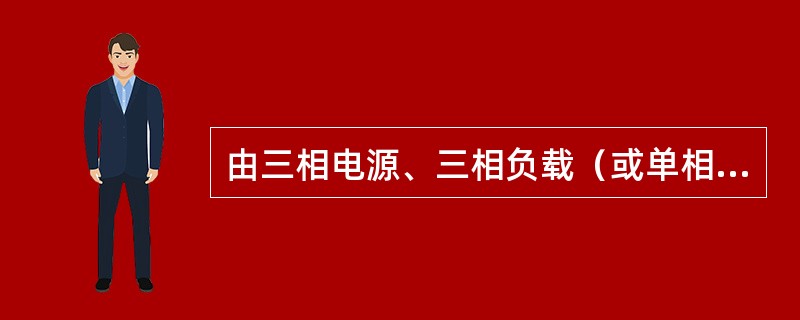 由三相电源、三相负载（或单相负载）以及相应的连接导线所组成的电路叫（）。