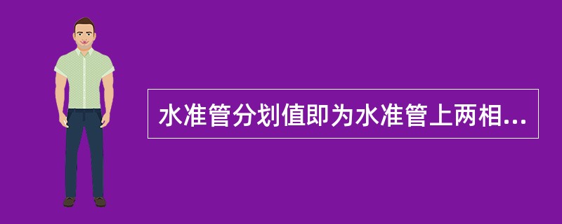 水准管分划值即为水准管上两相邻分划线间的圆弧所对的圆心角。