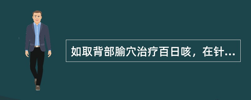 如取背部腧穴治疗百日咳，在针刺时宜（）。