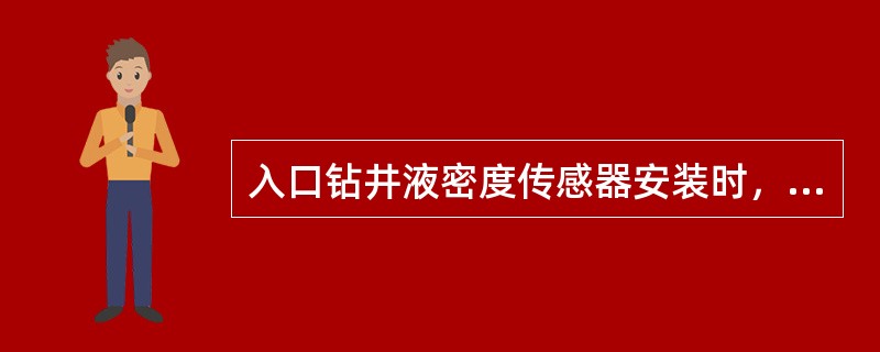 入口钻井液密度传感器安装时，应（）。