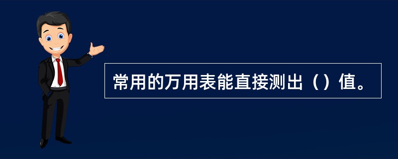 常用的万用表能直接测出（）值。