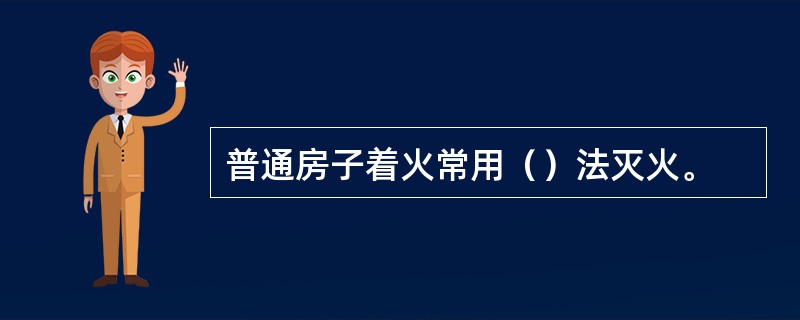 普通房子着火常用（）法灭火。