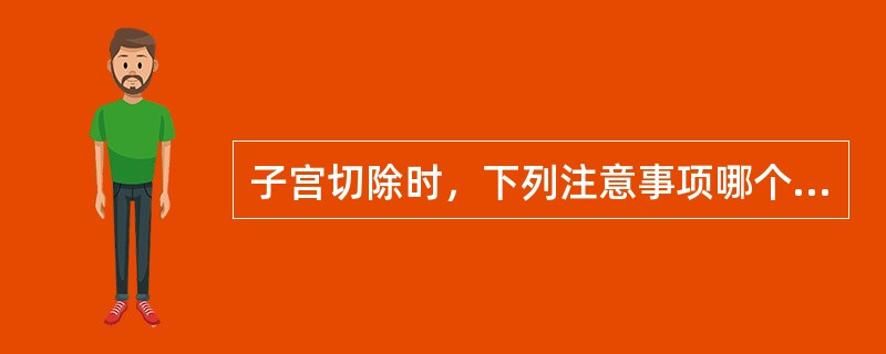 子宫切除时，下列注意事项哪个是错误的（）