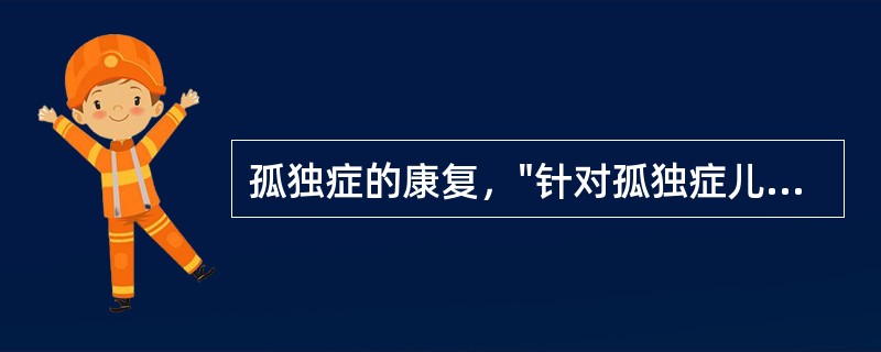 孤独症的康复，"针对孤独症儿童在语言、交流以及感知觉运动等方面所存在的缺陷，有针