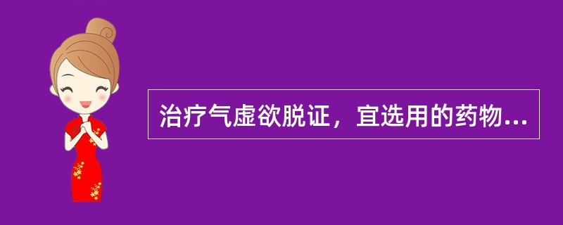 治疗气虚欲脱证，宜选用的药物是：（）