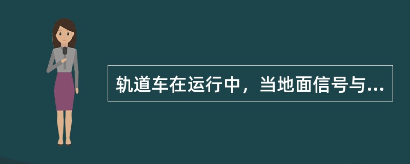 轨道车在运行中，当地面信号与（）不一致时，司机必须以（地面信号）为准。