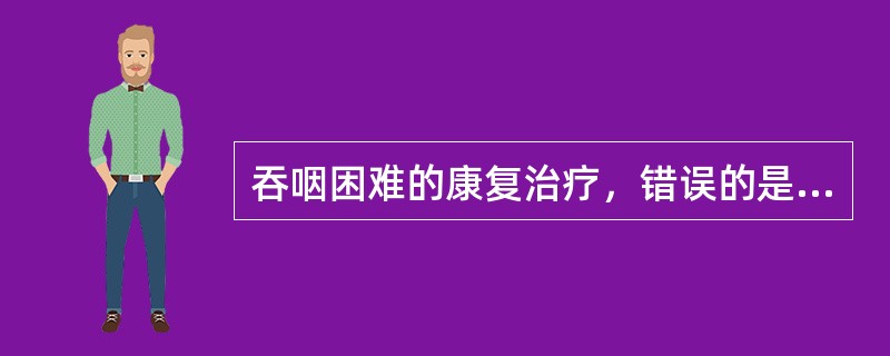 吞咽困难的康复治疗，错误的是（）