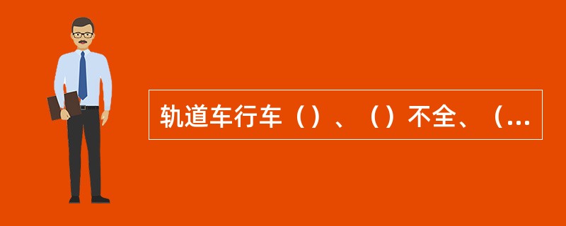 轨道车行车（）、（）不全、（）时严禁运行。