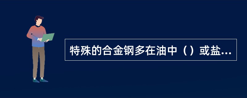 特殊的合金钢多在油中（）或盐类中淬火。
