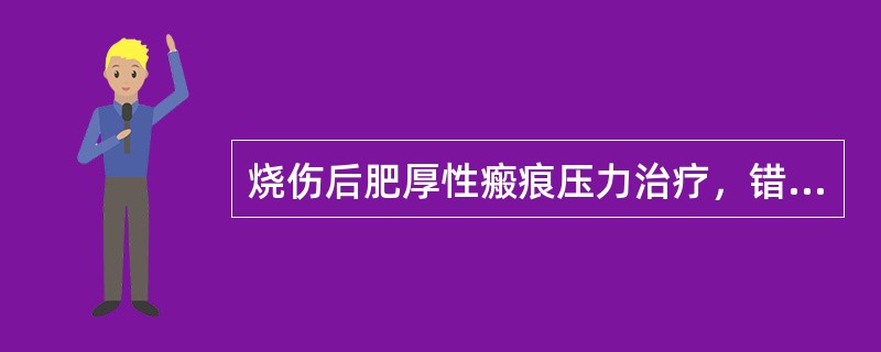 烧伤后肥厚性瘢痕压力治疗，错误的是（）