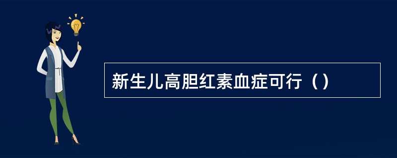 新生儿高胆红素血症可行（）