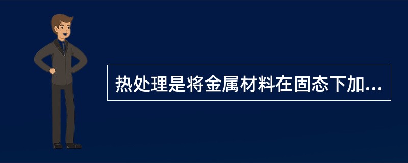 热处理是将金属材料在固态下加热，保温和冷却，改善金属材料（）的一种工艺。