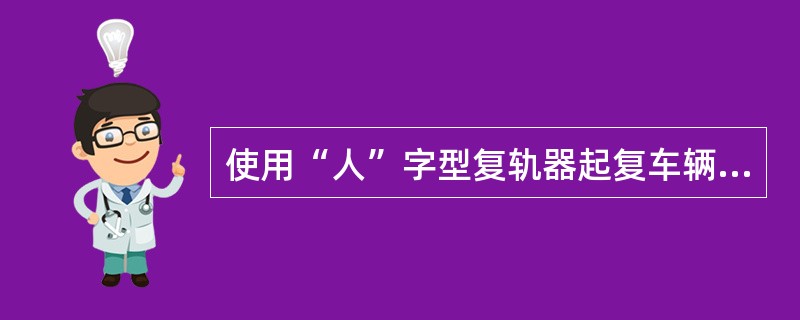 使用“人”字型复轨器起复车辆应注意哪些事项？