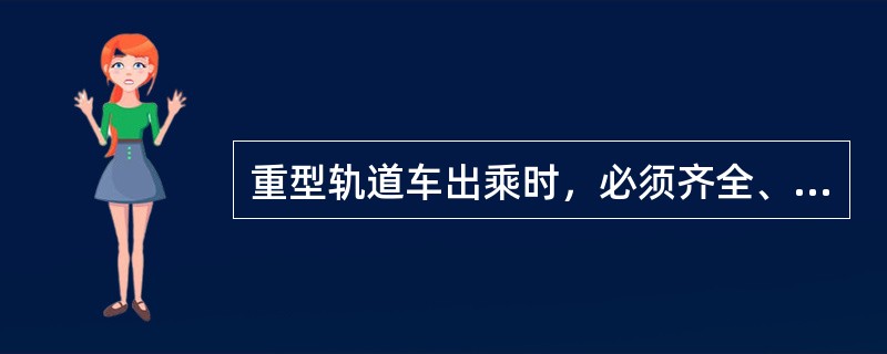 重型轨道车出乘时，必须齐全、有效的证件有那些？