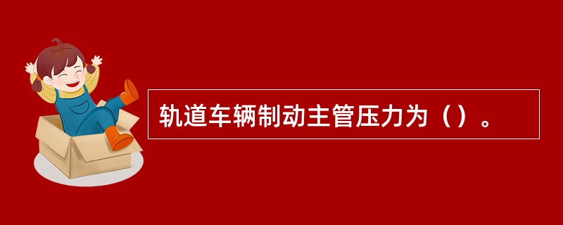 轨道车辆制动主管压力为（）。