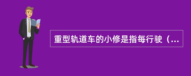 重型轨道车的小修是指每行驶（）—（）km，必须对走行及制动系统等部件进行修理和更