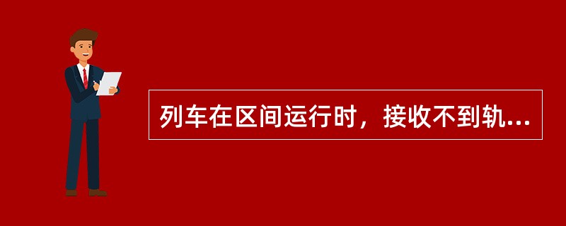 列车在区间运行时，接收不到轨道电路信息时分几种情况？