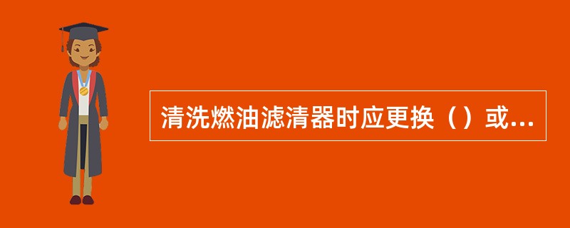 清洗燃油滤清器时应更换（）或不符合要求的滤芯。