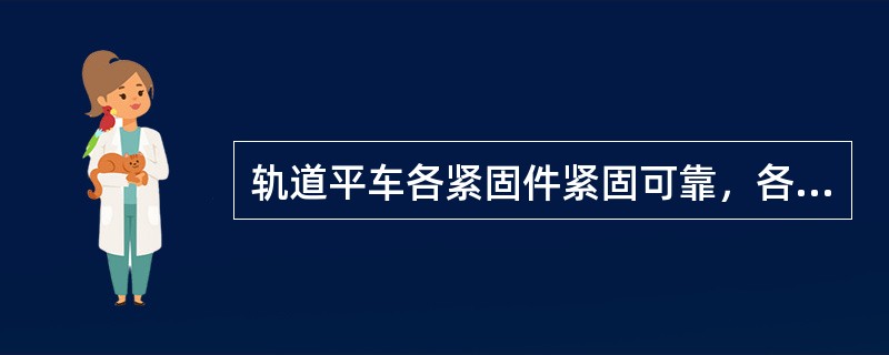 轨道平车各紧固件紧固可靠，各绞接处配件安装齐全，到位，开口销锁定可靠，手制动绞轴