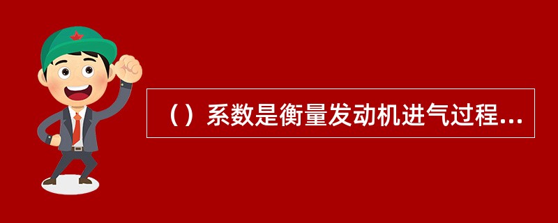 （）系数是衡量发动机进气过程完善程度的重要参数。