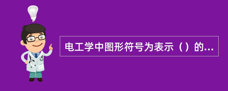 电工学中图形符号为表示（）的一般符号。