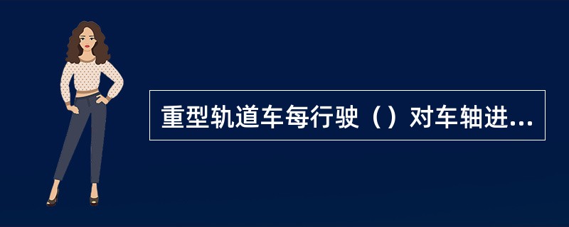 重型轨道车每行驶（）对车轴进行一次探伤检查。