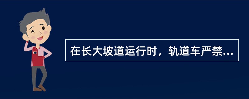 在长大坡道运行时，轨道车严禁关闭发动机、空档溜放。