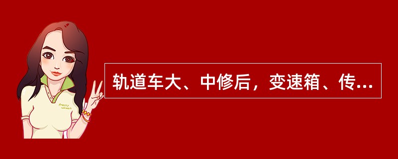 轨道车大、中修后，变速箱、传动轴和换向箱的验收标准是什么？