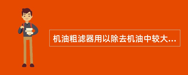 机油粗滤器用以除去机油中较大的（直径约为0.02～0.1mm）杂质，它对油流的阻