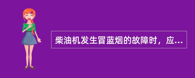 柴油机发生冒蓝烟的故障时，应检查柴油机油底壳内机油是否加入过多，如过多，将机油放