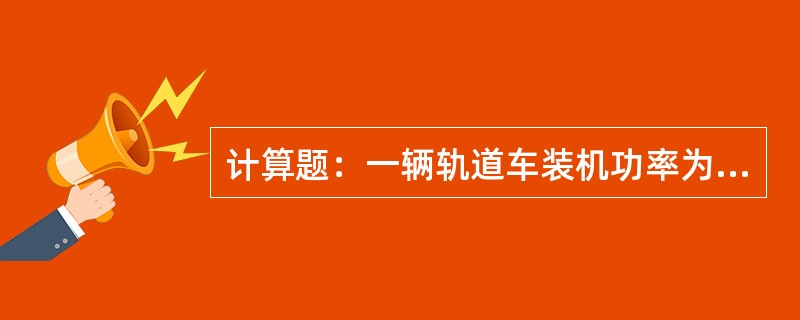 计算题：一辆轨道车装机功率为213kw，在运行4h后消耗燃油182kg，此机燃油