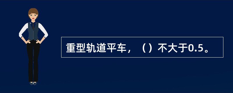 重型轨道平车，（）不大于0.5。