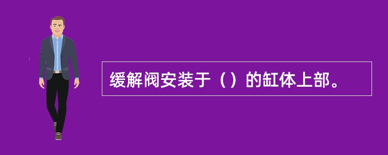 缓解阀安装于（）的缸体上部。